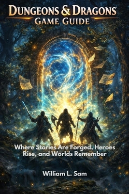 Dungeons & Dragons Game Guide: Where Stories Are Forged, Heroes Rise, and Worlds Remember by L. Sam, William