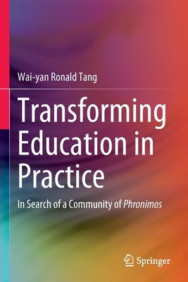 Transforming Education in Practice: In Search of a Community of Phronimos by Tang, Wai-Yan Ronald