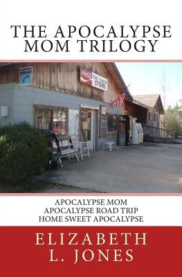 The Apocalypse Mom Trilogy: Apocalypse Mom - Apocalypse Road Trip - Home Sweet Apocalypse by Jones, Elizabeth L.