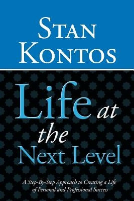 Life at the Next Level: A Step-By-Step Approach to Creating a Life of Personal and Professional Success by Kontos, Stan