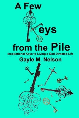 A Few Keys from the Pile: Inspirational Keys to Living a God Directed Life by Nelson, Gayle M.