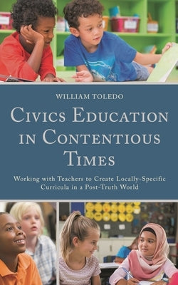 Civics Education in Contentious Times: Working with Teachers to Create Locally-Specific Curricula in a Post-Truth World by Toledo, William