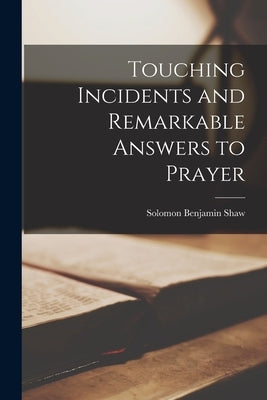 Touching Incidents and Remarkable Answers to Prayer by Shaw, Solomon Benjamin