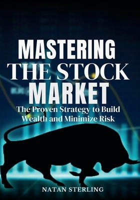 Mastering the Stock Market The Proven Strategy to Build Wealth and Minimize Risk: A Step-by-Step Guide to Picking Profitable Stocks and Achieving Fina by Sterling, Natan