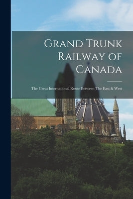 Grand Trunk Railway of Canada: The Great International Route Between The East & West by Anonymous