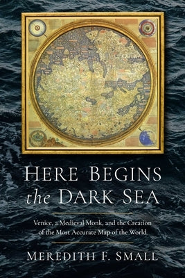 Here Begins the Dark Sea: Venice, a Medieval Monk, and the Creation of the Most Accurate Map in the World by Small, Meredith Francesca