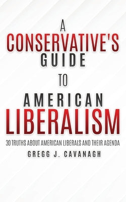A Conservative's Guide to American Liberalism: 30 Truths About American Liberals and Their Agenda by Cavanagh, Gregg J.