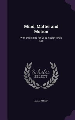 Mind, Matter and Motion: With Directions for Good Health in Old Age by Miller, Adam