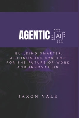 Agentic AI: Building Smarter, Autonomous Systems for the Future of Work and Innovation by Vale, Jaxon