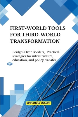 Bridges Over Borders First-World Tools for Third-World Transformation Practical strategies for infrastructure, education, and policy transfer by Joseph