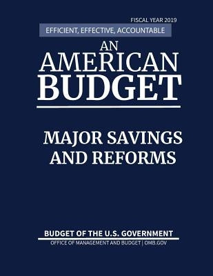 Major Savings and Reforms, Budget of the United States, Fiscal Year 2019: Efficient, Effective, Accountable An American Budget by Office of Management and Budget
