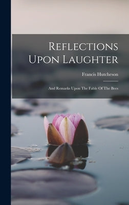Reflections Upon Laughter: And Remarks Upon The Fable Of The Bees by Hutcheson, Francis