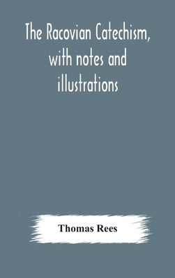 The Racovian catechism, with notes and illustrations; translated from the Latin. To which is prefixed a sketch of the history of Unitarianism in Polan by Rees, Thomas