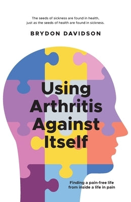 Using Arthritis Against Itself: Finding a pain-free life from inside a life in pain by Davidson, Brydon