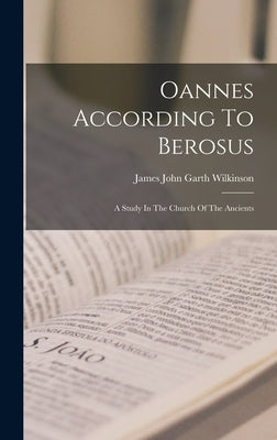 Oannes According To Berosus: A Study In The Church Of The Ancients by James John Garth Wilkinson