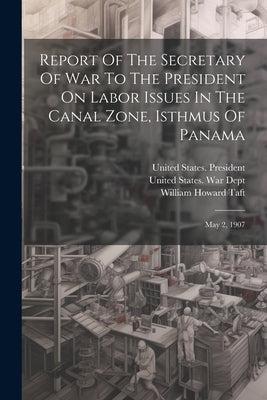 Report Of The Secretary Of War To The President On Labor Issues In The Canal Zone, Isthmus Of Panama: May 2, 1907 by United States War Dept