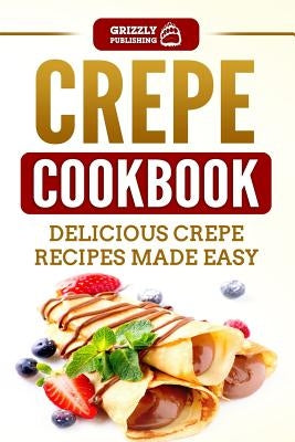 Crepe Cookbook: Delicious Crepe Recipes Made Easy by Publishing, Grizzly