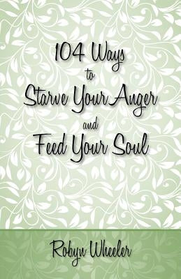 104 Ways to Starve Your Anger and Feed Your Soul by Wheeler, Robyn