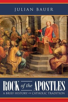 Rock of the Apostles A Brief History of Catholic Tradition by Bauer, Julian