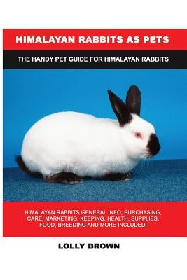 Himalayan Rabbits as Pets: Himalayan Rabbits General Info, Purchasing, Care, Marketing, Keeping, Health, Supplies, Food, Breeding and More Includ by Brown, Lolly