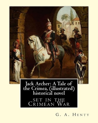 Jack Archer: A Tale of the Crimea, by G. A. Henty (illustrated) World classic: is an historical novel set in the Crimean War. by Henty, G. a.