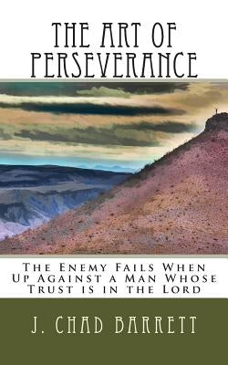 The Art of Perseverance: The Enemy Fails When Up Against a Man Whose Trust is in the Lord by Barrett, J. Chad