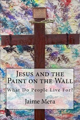 Jesus and the Paint on the Wall: What Do People Live For? by Mera, Jaime