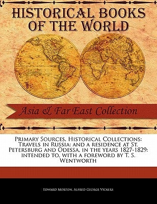Primary Sources, Historical Collections: Travels in Russia: and a residence at St. Petersburg and Odessa, in the years 1827-1829: intended to, with a by Morton, Edward