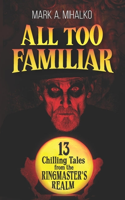 All Too Familiar: 13 Chilling Tales from the Ringmaster's Realm by Mihalko, Mark A.