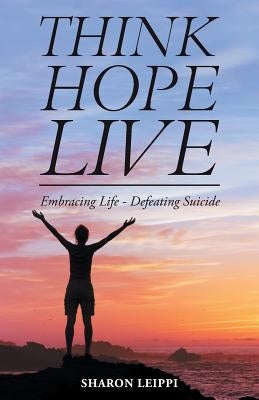Think Hope Live: Embracing Life - Defeating Suicide by Leippi, Sharon