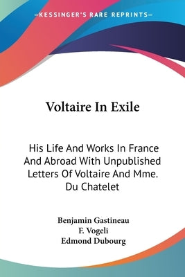 Voltaire In Exile: His Life And Works In France And Abroad With Unpublished Letters Of Voltaire And Mme. Du Chatelet by Gastineau, Benjamin