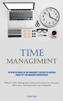 Time Management: The Definitive Manual On Time Management: Strategies For Achieving Productivity And Conquering Procrastination (Effective Time Manage by Jagla, Lubomir