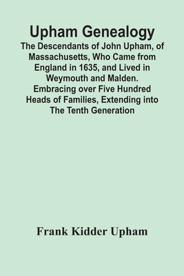 Upham Genealogy; The Descendants Of John Upham, Of Massachusetts, Who Came From England In 1635, And Lived In Weymouth And Malden. Embracing Over Five by Kidder Upham, Frank