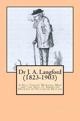 Dr J. A. Langford (1823-1903): A Self-Taught Working Man and the Sale of American Degrees in Victorian Britain by Roberts, Stephen