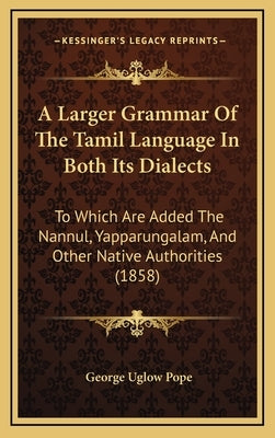 A Larger Grammar Of The Tamil Language In Both Its Dialects: To Which Are Added The Nannul, Yapparungalam, And Other Native Authorities (1858) by Pope, George Uglow