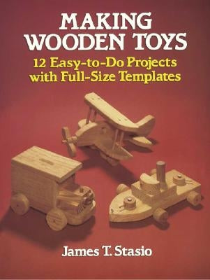 Making Wooden Toys: 12 Easy-To-Do Projects with Full-Size Templates by Stasio, James T.