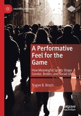 A Performative Feel for the Game: How Meaningful Sports Shape Gender, Bodies, and Social Life by Broch, Trygve B.