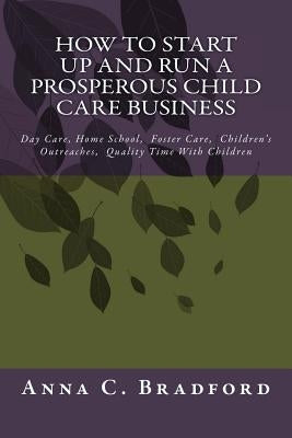 How To Start Up And Run A Prosperous Child Care Business: Day Care, Home Care, 24 Hour Child Care Facilities by Bradford, Anna C.
