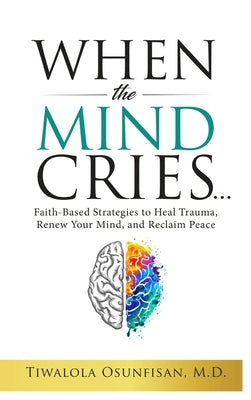 When the Mind Cries: Faith-Based Strategies to Heal Trauma, Renew Your Mind, and Reclaim Peace (The Christian Counseling & Trauma Recovery Series Book by Osunfisan, Tiwalola