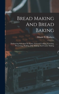 Bread Making And Bread Baking: Embracing Selections In Pastry, General Cooking, Canning, Preserving, Pickling, Jelly Making And Candy Making by Brothers, Minnie E.