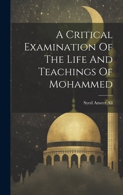 A Critical Examination Of The Life And Teachings Of Mohammed by Ali, Syed Ameer