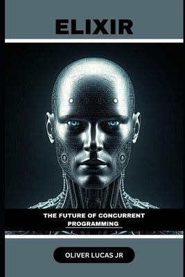 Elixir: The Future Of Concurrent Programming by Lucas, Oliver, Jr.