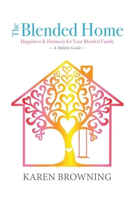 The Blended Home: A Holistic Guide to Happiness & Harmony for Your Blended Family by Browning, Karen