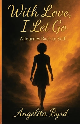With Love, I Let Go: A Journey Back to Self by Byrd, Angelita