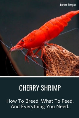 Cherry Shrimp: How To Breed, What To Feed, And Everything You Need. by Pirogov, Roman