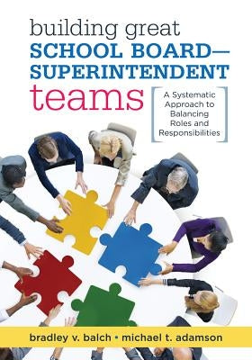 Building Great School Board -- Superintendent Teams: A Systematic Approach to Balancing Roles and Responsibilities by Balch, Bradley V.