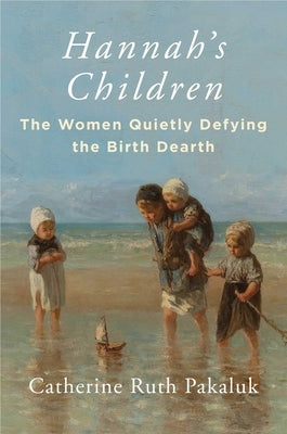 Hannah's Children: The Stories of Women Quietly Defying the Birth Dearth by Pakaluk, Catherine