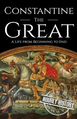 Constantine the Great: A Life from Beginning to End by History, Hourly
