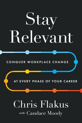 Stay Relevant: Conquer Workplace Change at Every Phase of Your Career by Flakus, Chris