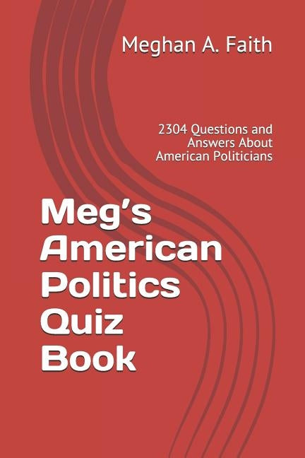 Meg's American Politics Quiz Book: 2304 Questions and Answers About American Politicians by Faith, Meghan a.